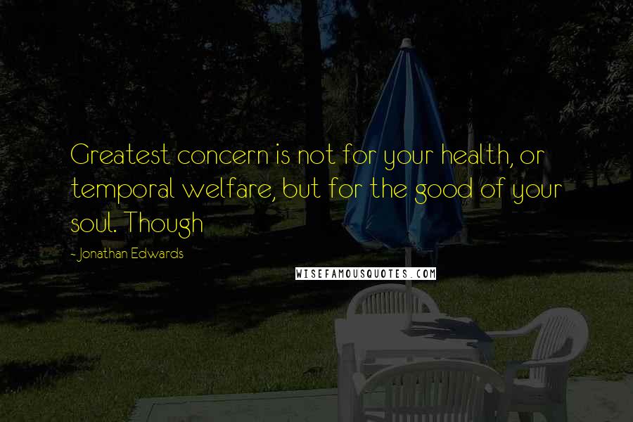 Jonathan Edwards Quotes: Greatest concern is not for your health, or temporal welfare, but for the good of your soul. Though