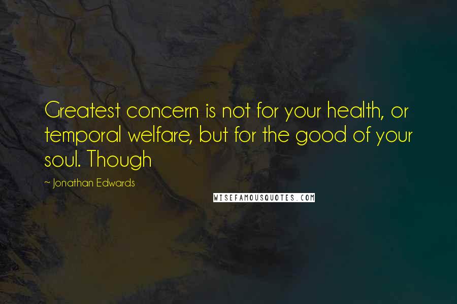 Jonathan Edwards Quotes: Greatest concern is not for your health, or temporal welfare, but for the good of your soul. Though