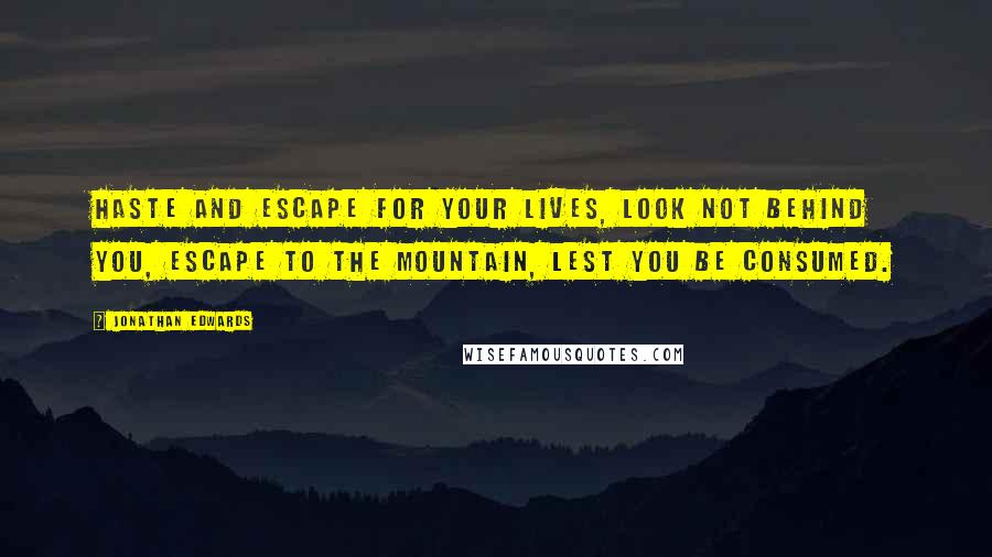 Jonathan Edwards Quotes: Haste and escape for your lives, look not behind you, escape to the mountain, lest you be consumed.