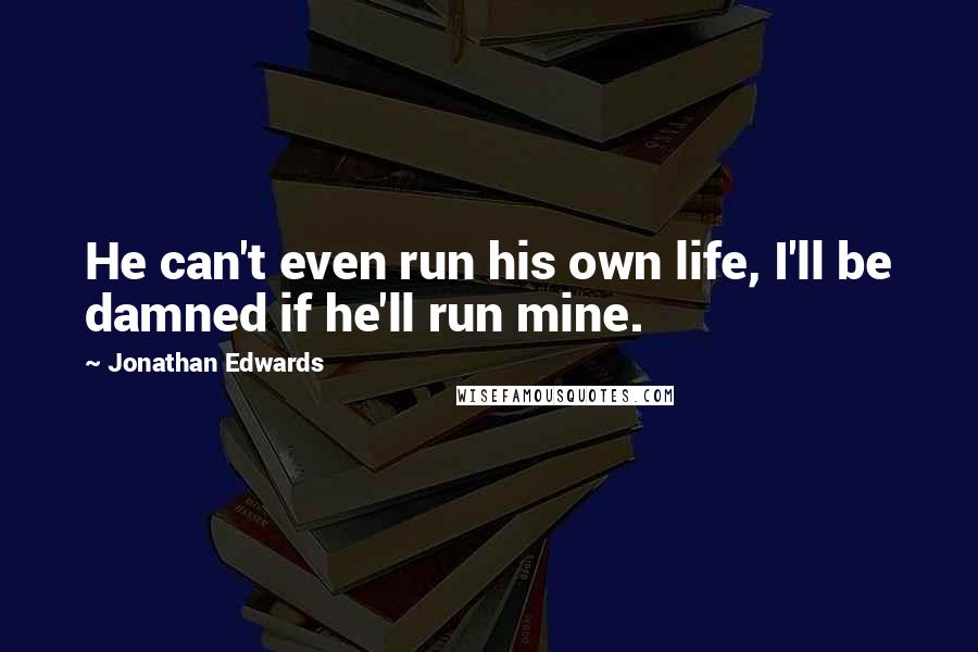 Jonathan Edwards Quotes: He can't even run his own life, I'll be damned if he'll run mine.