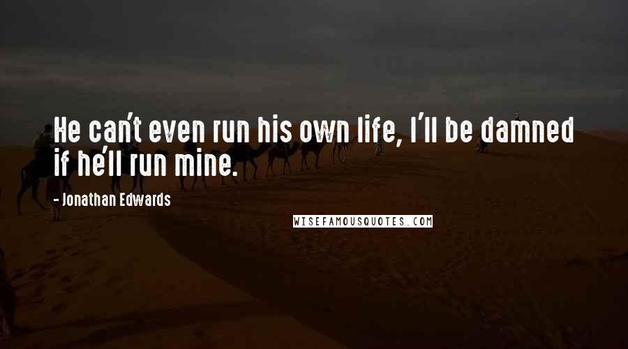 Jonathan Edwards Quotes: He can't even run his own life, I'll be damned if he'll run mine.