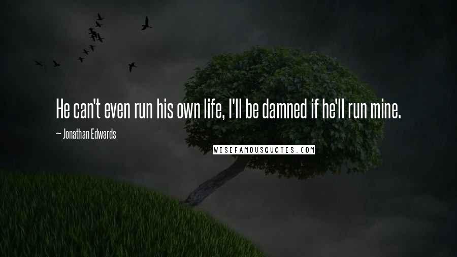 Jonathan Edwards Quotes: He can't even run his own life, I'll be damned if he'll run mine.