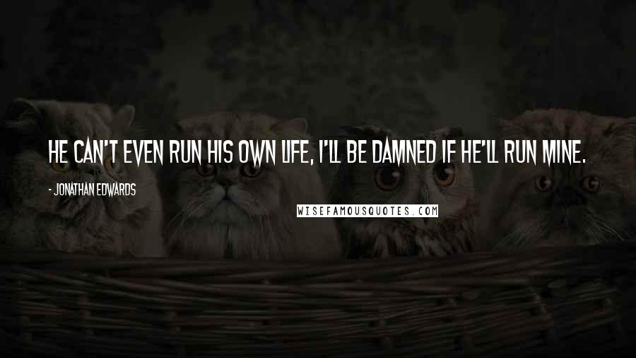 Jonathan Edwards Quotes: He can't even run his own life, I'll be damned if he'll run mine.