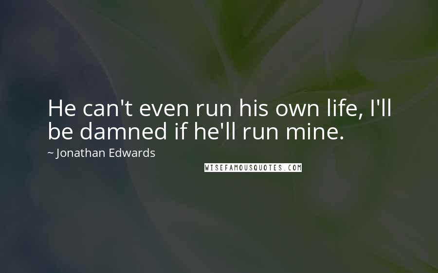 Jonathan Edwards Quotes: He can't even run his own life, I'll be damned if he'll run mine.