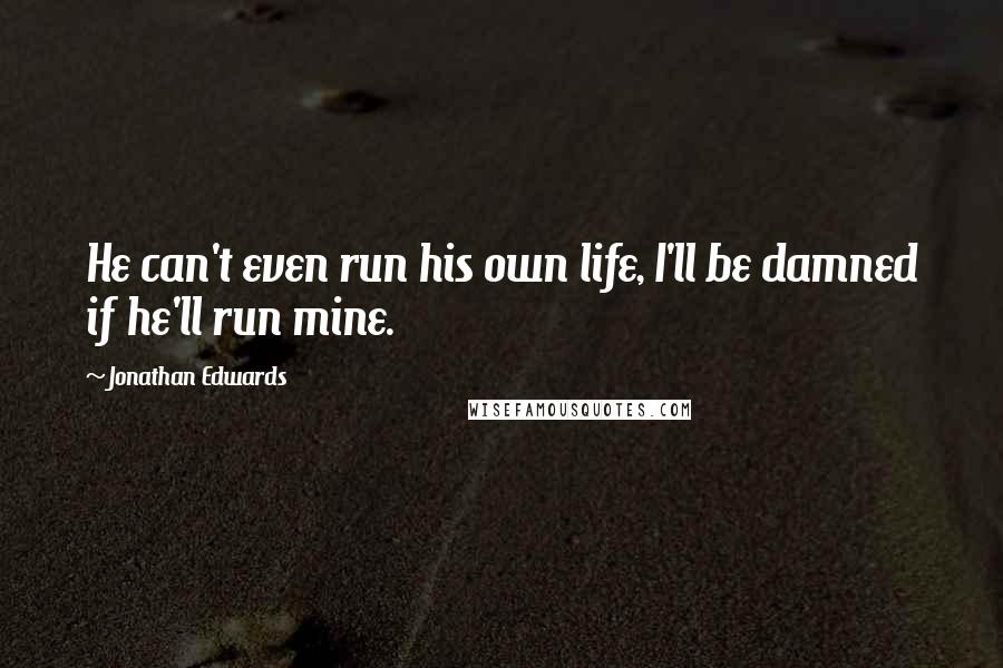 Jonathan Edwards Quotes: He can't even run his own life, I'll be damned if he'll run mine.