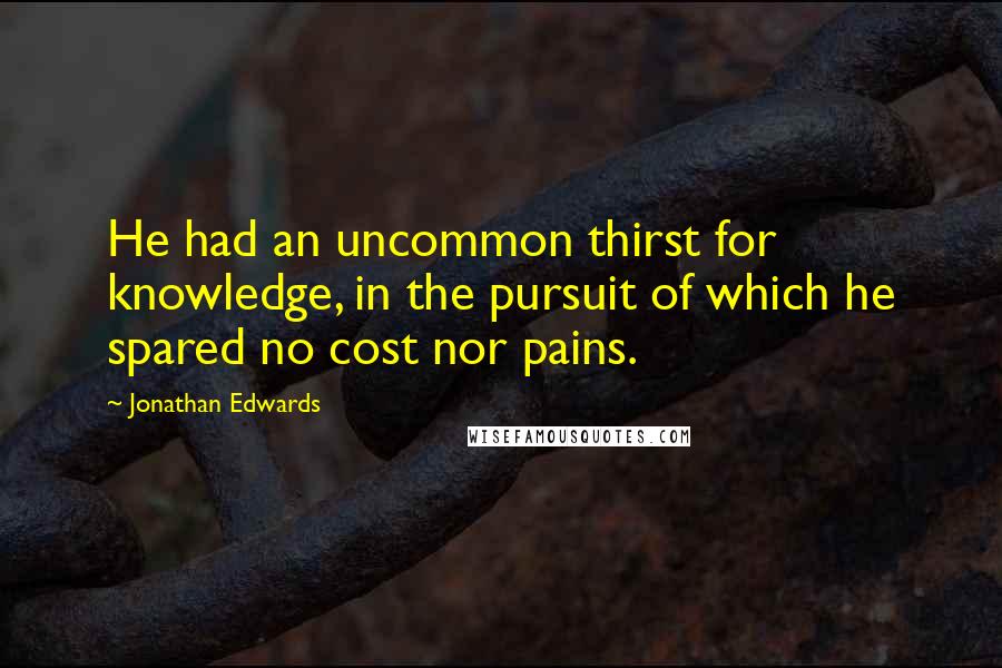 Jonathan Edwards Quotes: He had an uncommon thirst for knowledge, in the pursuit of which he spared no cost nor pains.