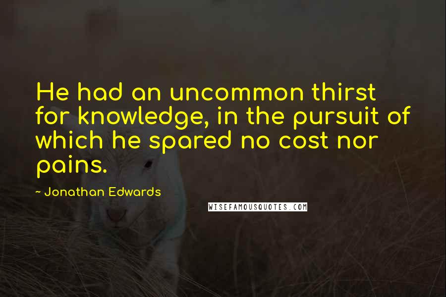 Jonathan Edwards Quotes: He had an uncommon thirst for knowledge, in the pursuit of which he spared no cost nor pains.