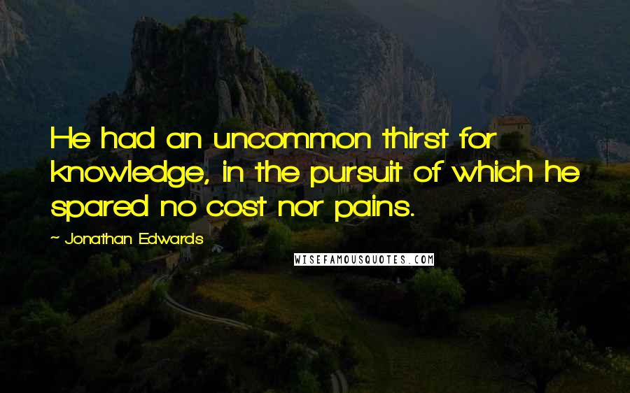 Jonathan Edwards Quotes: He had an uncommon thirst for knowledge, in the pursuit of which he spared no cost nor pains.