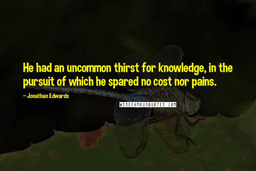 Jonathan Edwards Quotes: He had an uncommon thirst for knowledge, in the pursuit of which he spared no cost nor pains.