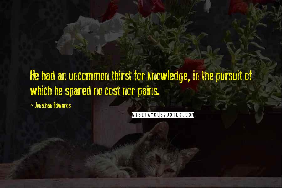 Jonathan Edwards Quotes: He had an uncommon thirst for knowledge, in the pursuit of which he spared no cost nor pains.