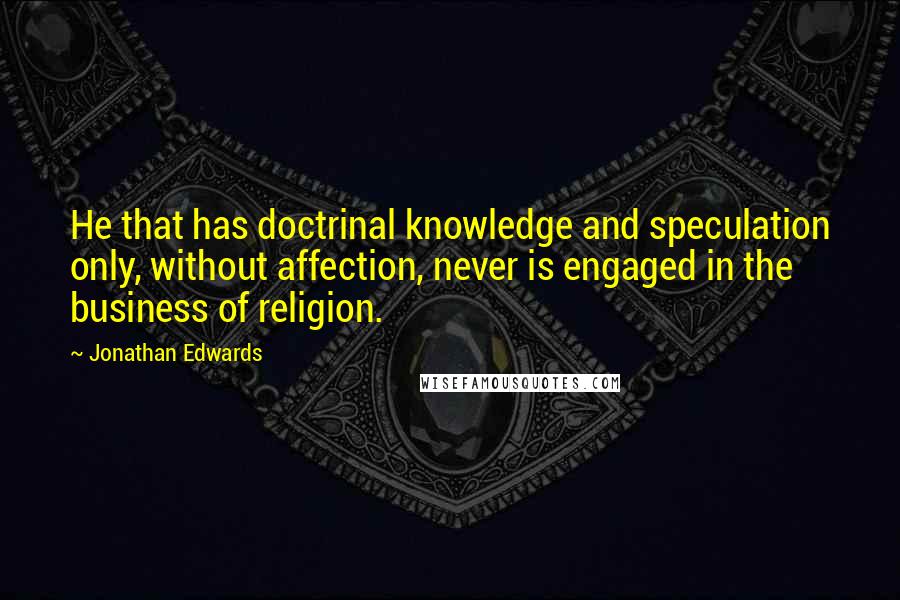 Jonathan Edwards Quotes: He that has doctrinal knowledge and speculation only, without affection, never is engaged in the business of religion.