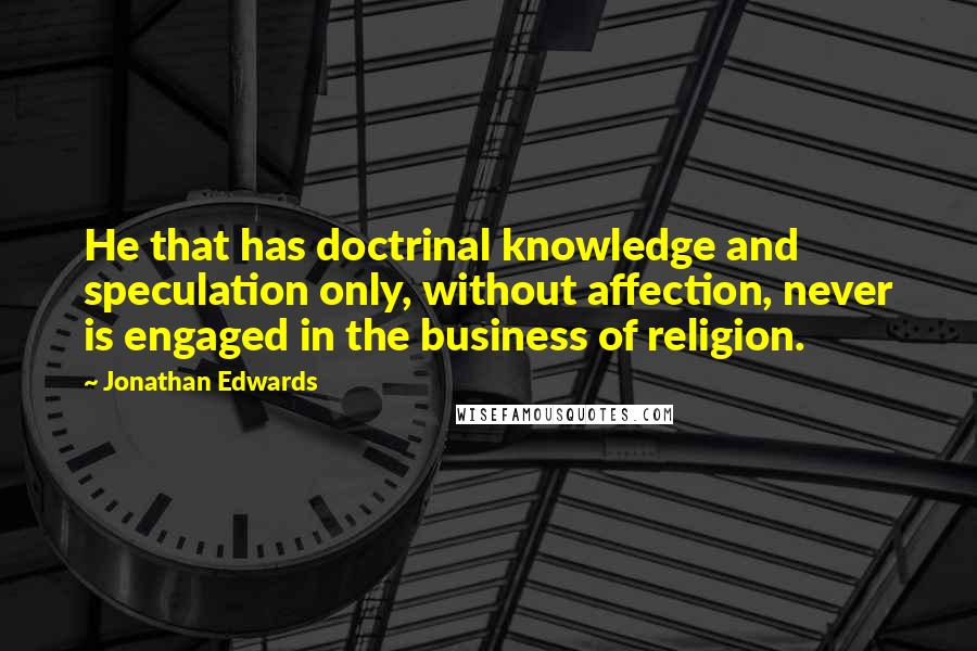 Jonathan Edwards Quotes: He that has doctrinal knowledge and speculation only, without affection, never is engaged in the business of religion.