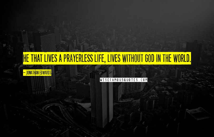 Jonathan Edwards Quotes: He that lives a prayerless life, lives without God in the world.