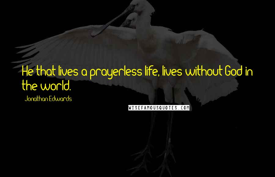 Jonathan Edwards Quotes: He that lives a prayerless life, lives without God in the world.