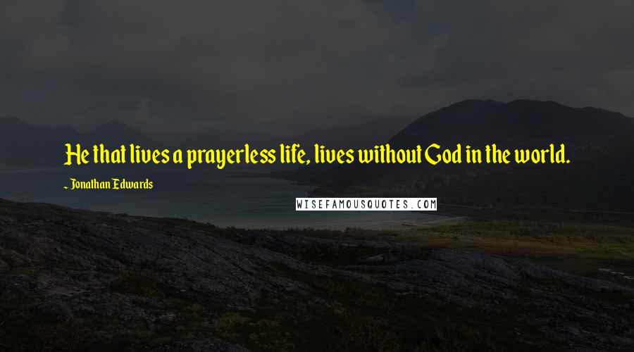 Jonathan Edwards Quotes: He that lives a prayerless life, lives without God in the world.