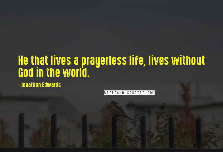 Jonathan Edwards Quotes: He that lives a prayerless life, lives without God in the world.