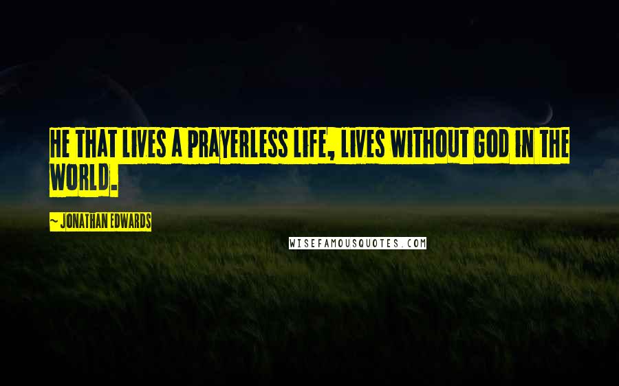 Jonathan Edwards Quotes: He that lives a prayerless life, lives without God in the world.