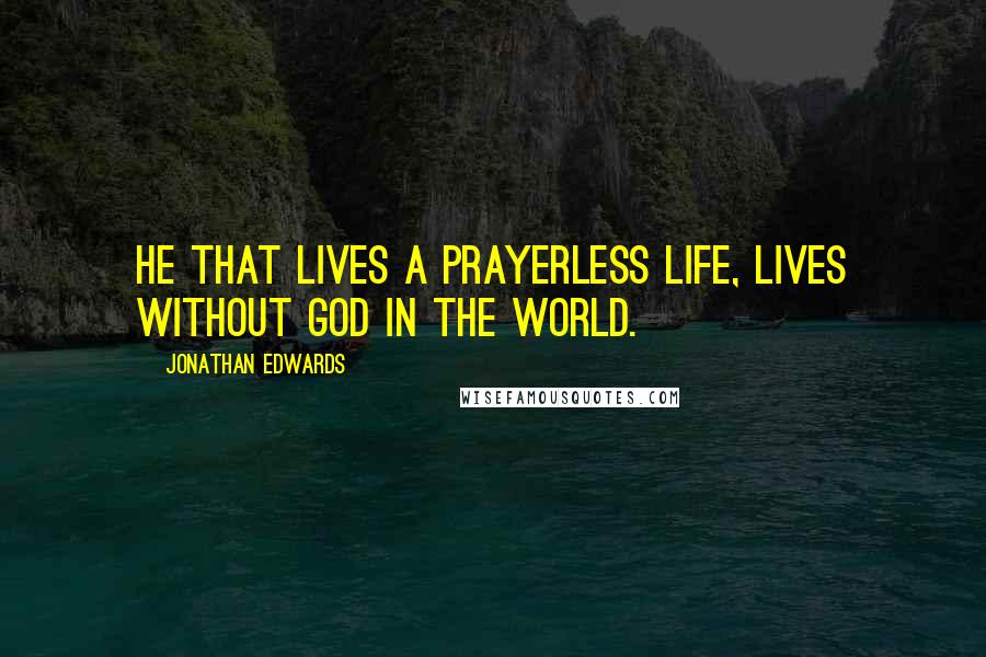 Jonathan Edwards Quotes: He that lives a prayerless life, lives without God in the world.