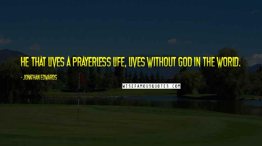 Jonathan Edwards Quotes: He that lives a prayerless life, lives without God in the world.