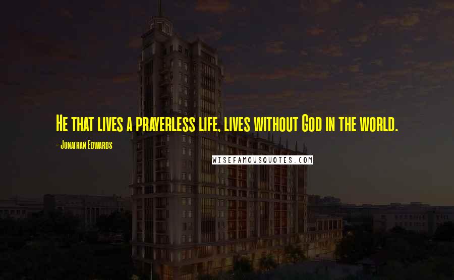 Jonathan Edwards Quotes: He that lives a prayerless life, lives without God in the world.