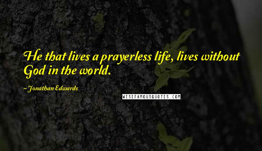 Jonathan Edwards Quotes: He that lives a prayerless life, lives without God in the world.