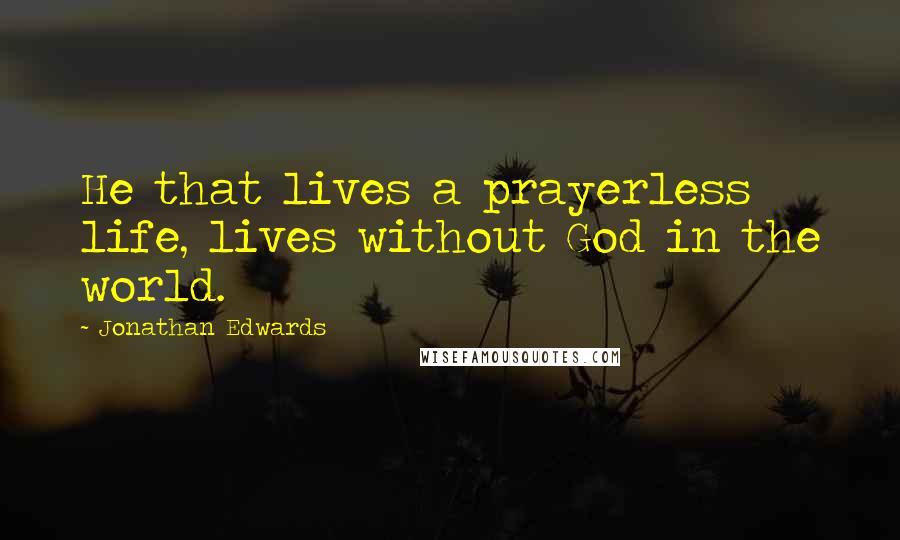 Jonathan Edwards Quotes: He that lives a prayerless life, lives without God in the world.