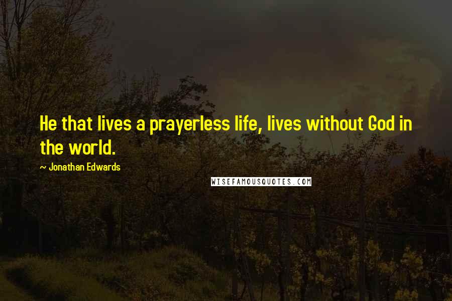 Jonathan Edwards Quotes: He that lives a prayerless life, lives without God in the world.