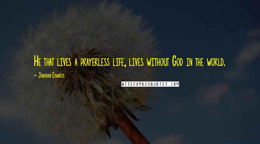 Jonathan Edwards Quotes: He that lives a prayerless life, lives without God in the world.