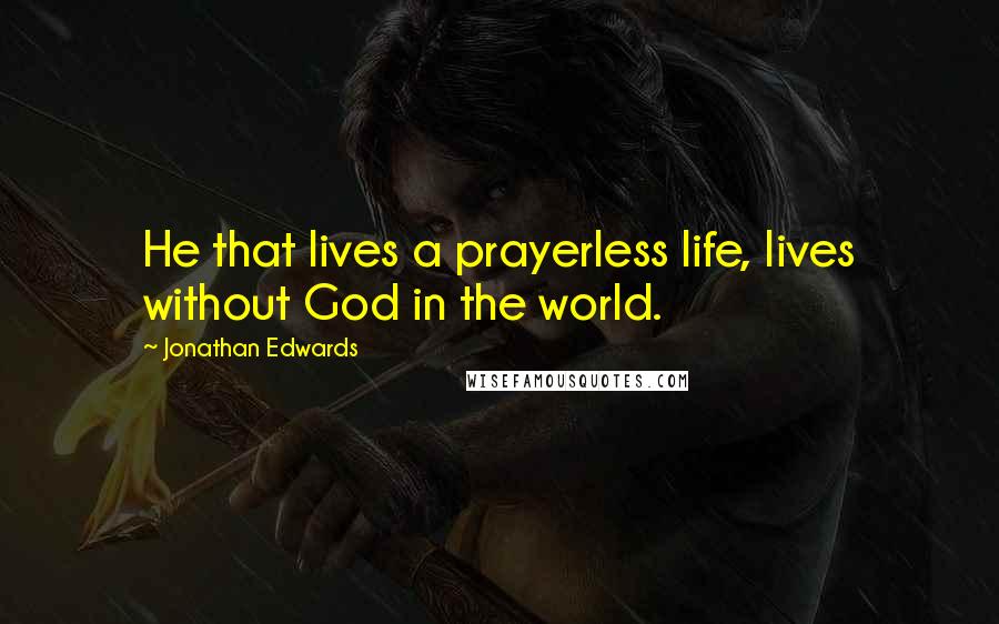 Jonathan Edwards Quotes: He that lives a prayerless life, lives without God in the world.