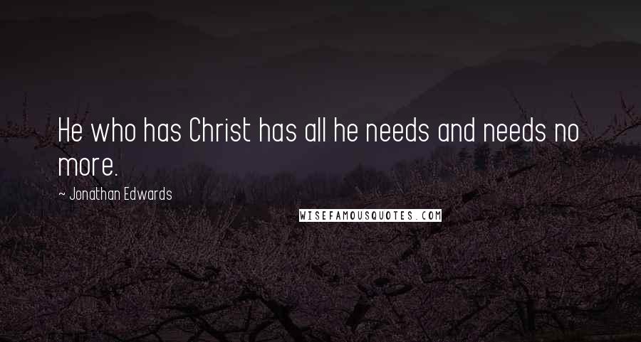 Jonathan Edwards Quotes: He who has Christ has all he needs and needs no more.