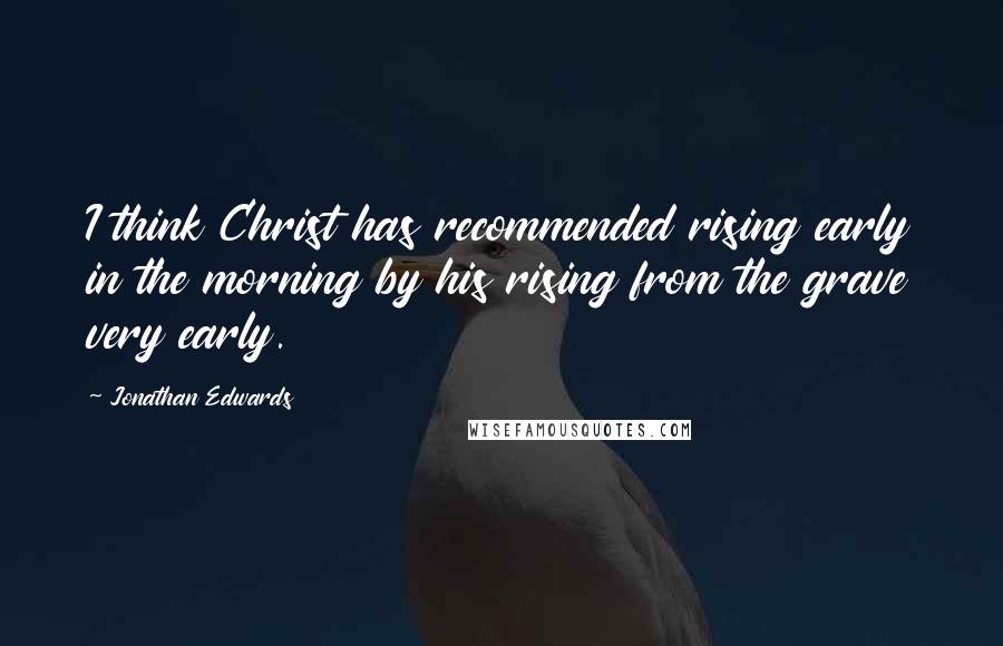 Jonathan Edwards Quotes: I think Christ has recommended rising early in the morning by his rising from the grave very early.