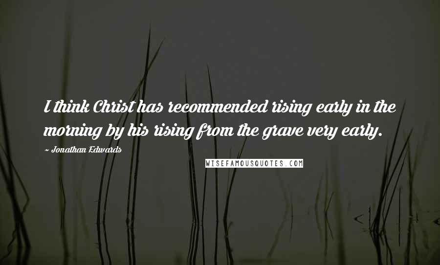 Jonathan Edwards Quotes: I think Christ has recommended rising early in the morning by his rising from the grave very early.