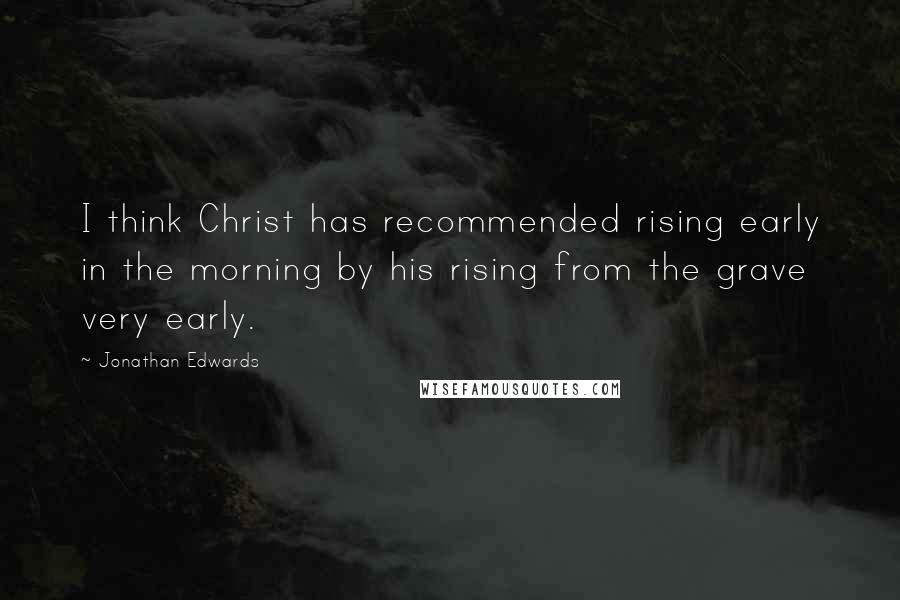 Jonathan Edwards Quotes: I think Christ has recommended rising early in the morning by his rising from the grave very early.