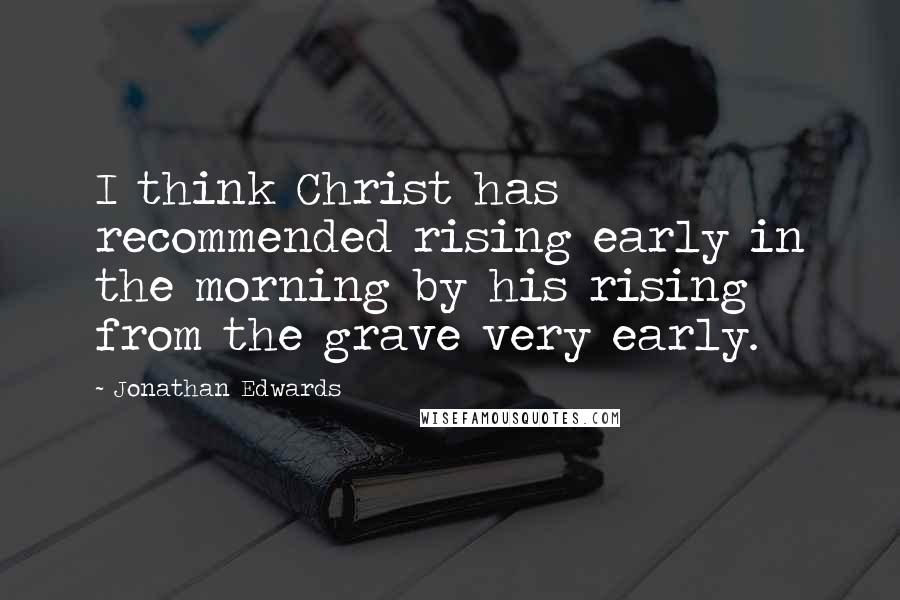 Jonathan Edwards Quotes: I think Christ has recommended rising early in the morning by his rising from the grave very early.