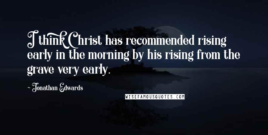 Jonathan Edwards Quotes: I think Christ has recommended rising early in the morning by his rising from the grave very early.