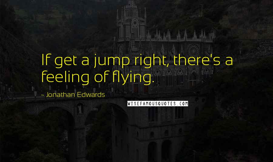 Jonathan Edwards Quotes: If get a jump right, there's a feeling of flying.