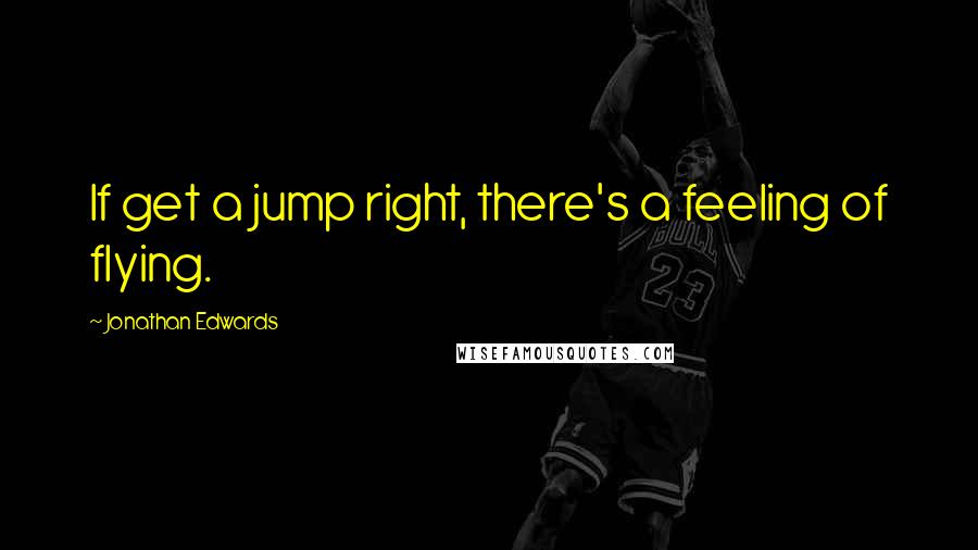 Jonathan Edwards Quotes: If get a jump right, there's a feeling of flying.