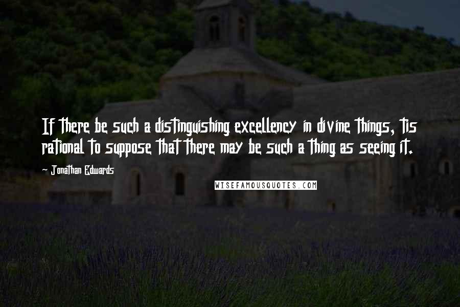 Jonathan Edwards Quotes: If there be such a distinguishing excellency in divine things, tis rational to suppose that there may be such a thing as seeing it.