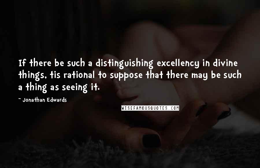 Jonathan Edwards Quotes: If there be such a distinguishing excellency in divine things, tis rational to suppose that there may be such a thing as seeing it.