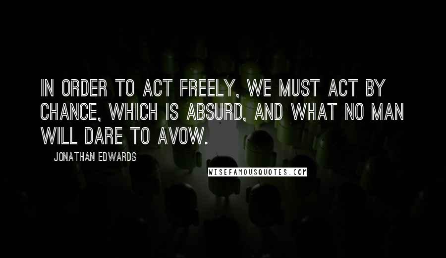 Jonathan Edwards Quotes: In order to act freely, we must act by chance, which is absurd, and what no man will dare to avow.