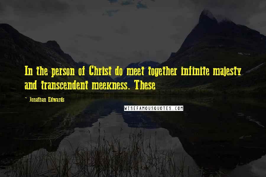 Jonathan Edwards Quotes: In the person of Christ do meet together infinite majesty and transcendent meekness. These