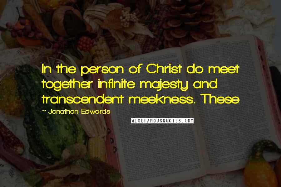 Jonathan Edwards Quotes: In the person of Christ do meet together infinite majesty and transcendent meekness. These