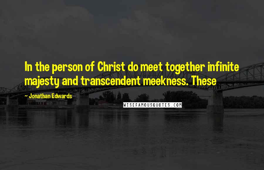 Jonathan Edwards Quotes: In the person of Christ do meet together infinite majesty and transcendent meekness. These