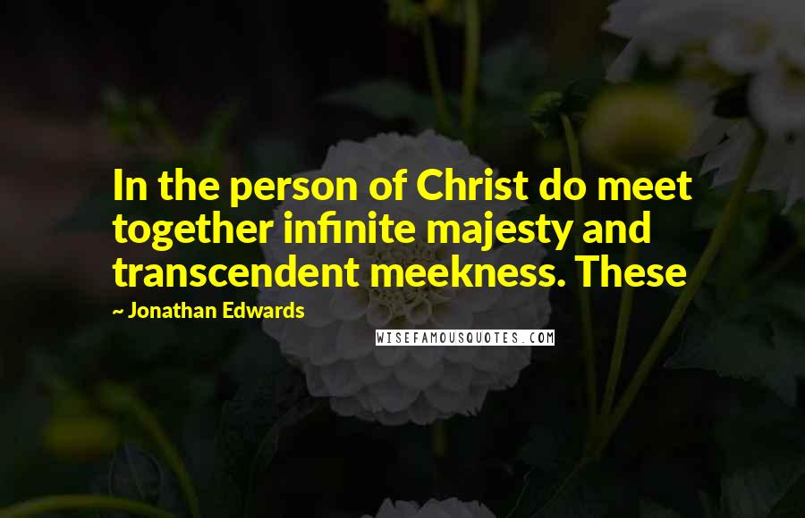 Jonathan Edwards Quotes: In the person of Christ do meet together infinite majesty and transcendent meekness. These