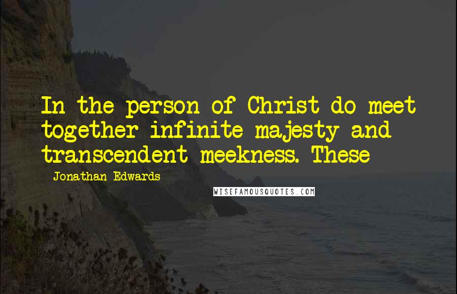 Jonathan Edwards Quotes: In the person of Christ do meet together infinite majesty and transcendent meekness. These