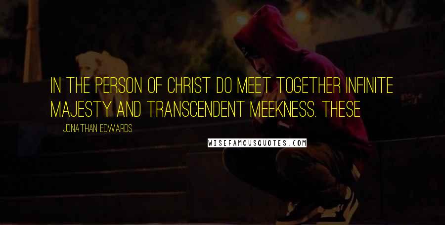 Jonathan Edwards Quotes: In the person of Christ do meet together infinite majesty and transcendent meekness. These