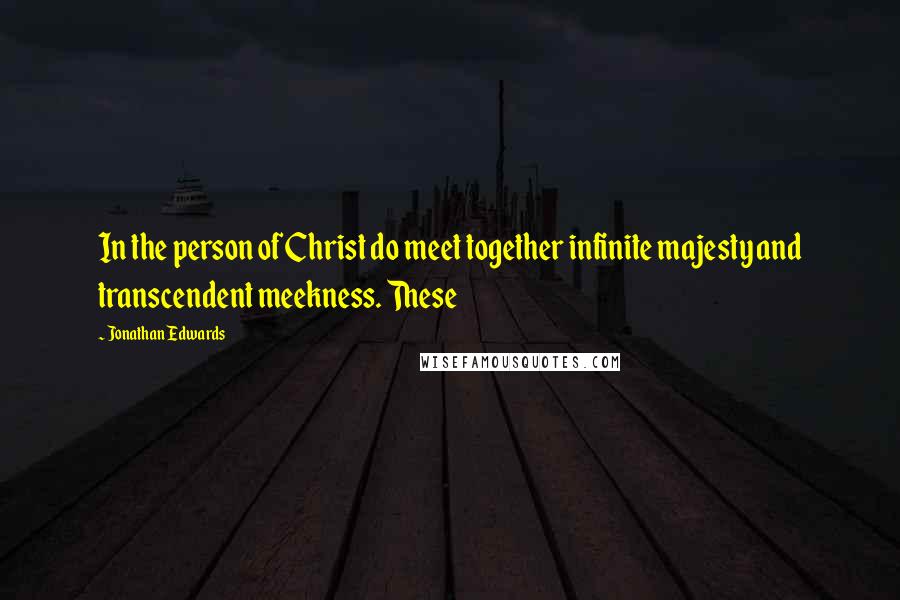 Jonathan Edwards Quotes: In the person of Christ do meet together infinite majesty and transcendent meekness. These