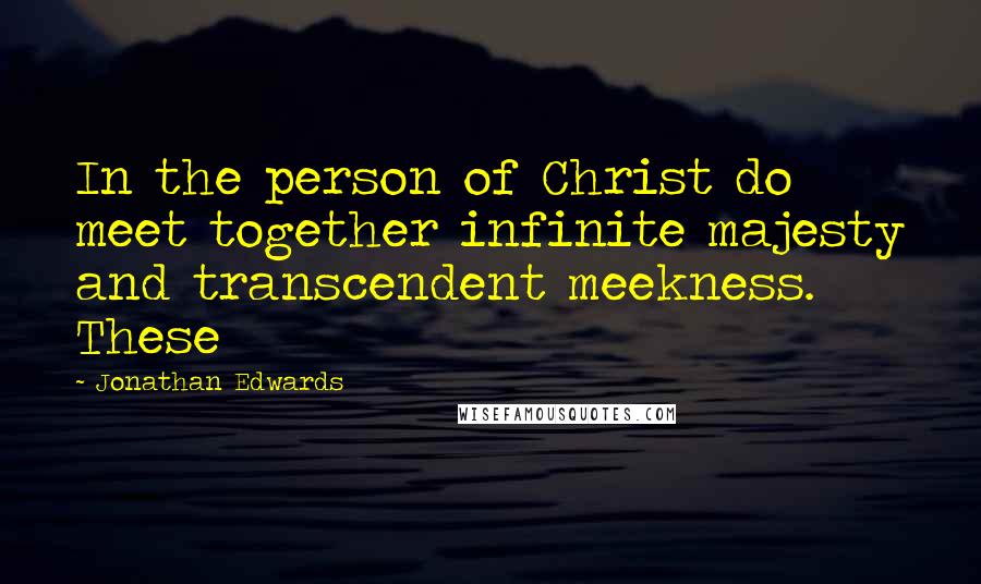 Jonathan Edwards Quotes: In the person of Christ do meet together infinite majesty and transcendent meekness. These