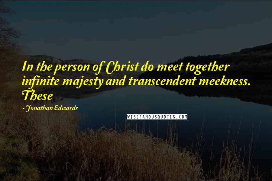 Jonathan Edwards Quotes: In the person of Christ do meet together infinite majesty and transcendent meekness. These