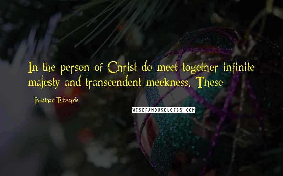 Jonathan Edwards Quotes: In the person of Christ do meet together infinite majesty and transcendent meekness. These